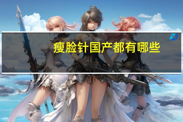 瘦脸针国产都有哪些，国产瘦脸针和进口区别都有哪些