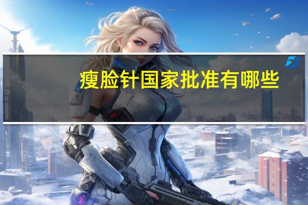 瘦脸针国家批准有哪些(进口瘦脸针都有哪些)