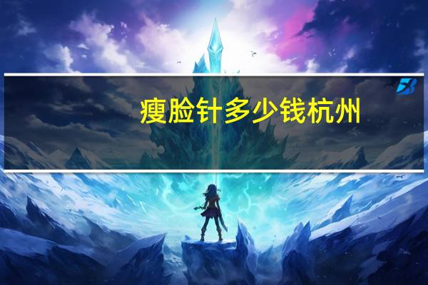 瘦脸针多少钱杭州(杭州维也纳·金典医疗美容打瘦脸针多少钱)