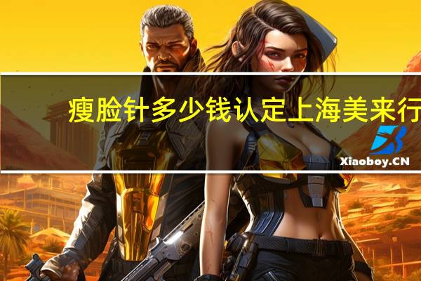 瘦脸针多少钱认定上海美来行？打瘦脸针多少钱一支