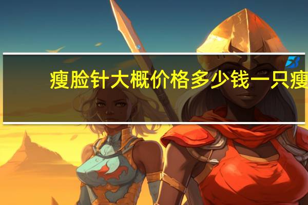 瘦脸针大概价格多少钱一只 瘦脸针多少钱一针