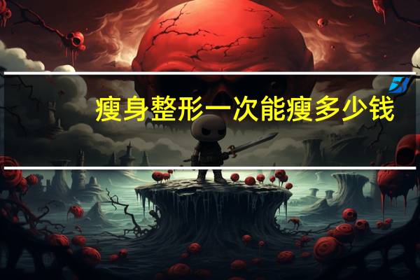 瘦身整形一次能瘦多少钱？吸脂减肥大约多少钱