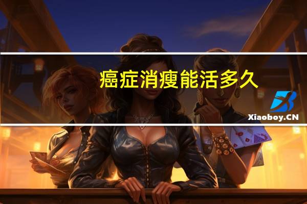 癌症消瘦能活多久（癌症引起消瘦特点）
