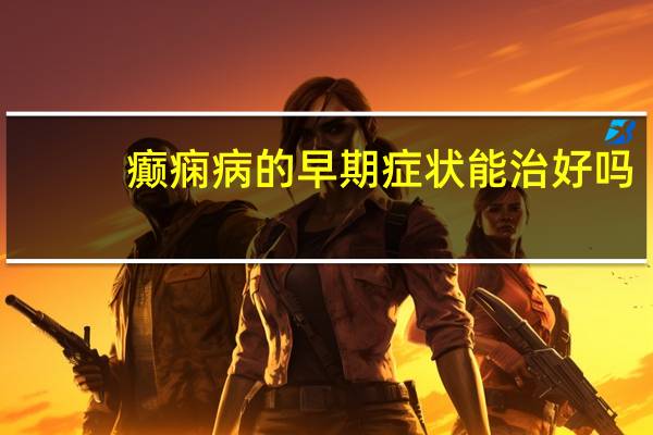 癫痫病的早期症状能治好吗（癫痫病的早期症状）