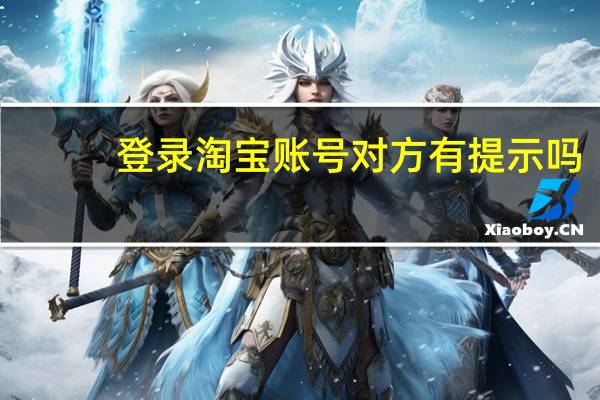 登录淘宝账号对方有提示吗（登录淘宝账号）