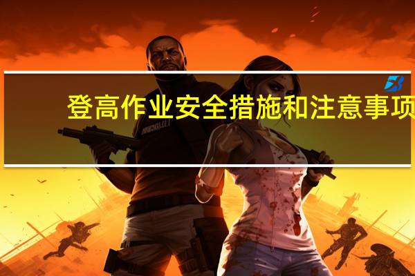 登高作业安全措施和注意事项（登高作业安全注意事项）