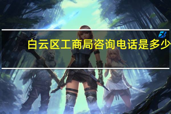 白云区工商局咨询电话是多少（白云区工商局咨询电话）