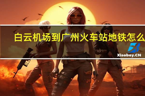 白云机场到广州火车站地铁怎么坐（白云机场到广州火车站）
