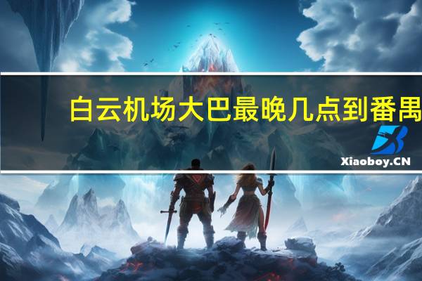 白云机场大巴最晚几点到番禺（白云机场大巴最晚几点）