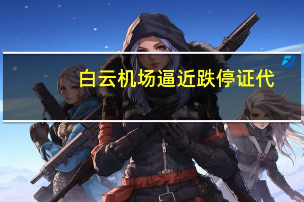 白云机场逼近跌停证代：我们也在纳闷不清楚怎么回事国际航班恢复得越来越好