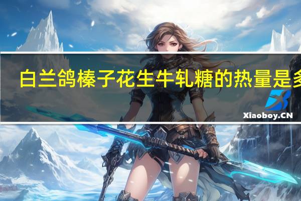 白兰鸽 榛子花生牛轧糖的热量是多少