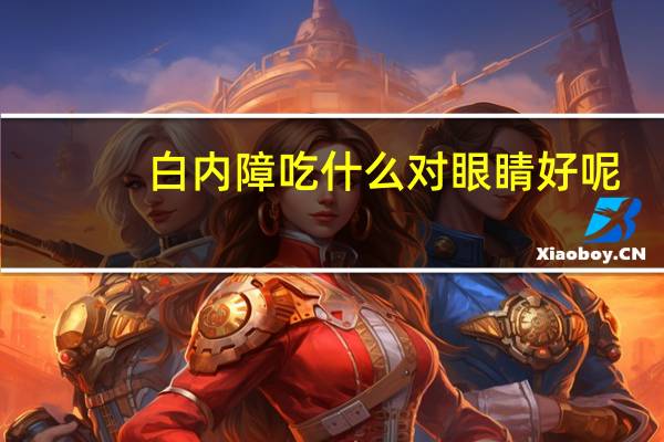 白内障吃什么对眼睛好呢（白内障吃什么对眼睛好）