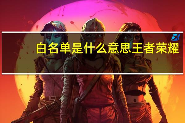 白名单是什么意思王者荣耀（白名单是什么意思）