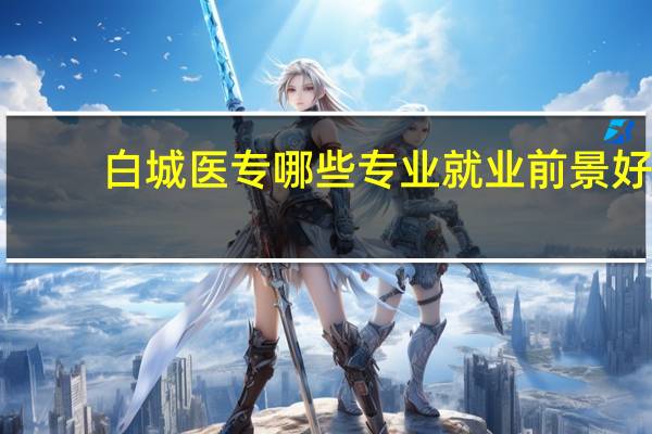 白城医专哪些专业就业前景好