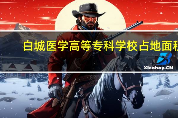 白城医学高等专科学校占地面积