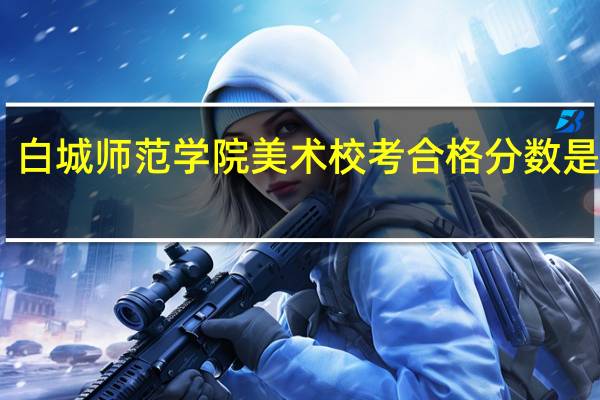 白城师范学院美术校考合格分数是多少