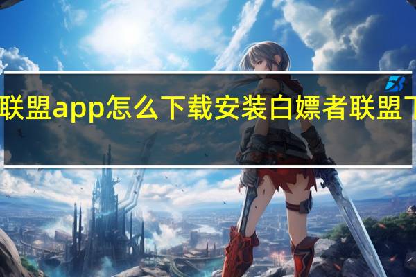 白嫖者联盟app怎么下载安装 白嫖者联盟下载地址分享