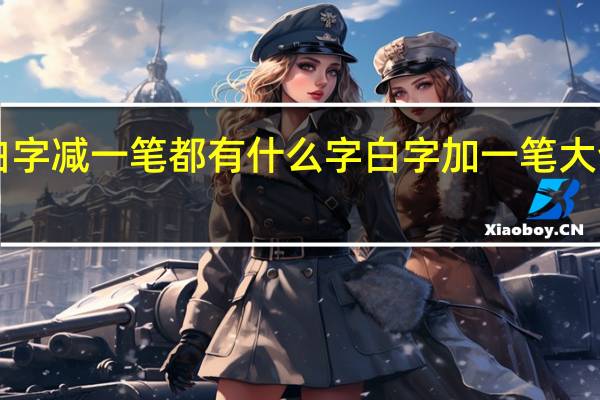 白字减一笔都有什么字 白字加一笔大全20个