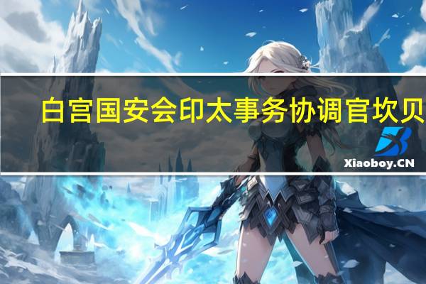 白宫国安会印太事务协调官坎贝尔：与印度方面关于改革的讨论涉及处理债务的机制