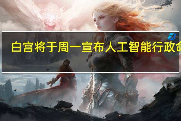 白宫将于周一宣布人工智能行政命令