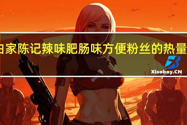 白家陈记 辣味肥肠味方便粉丝的热量是多少