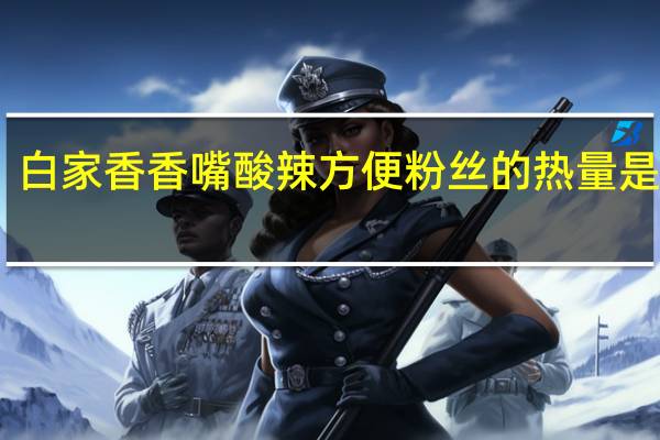 白家 香香嘴酸辣方便粉丝的热量是多少