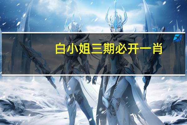 白小姐三期必开一肖,阴历精选解释落实_WP44.43.59