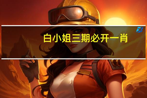 白小姐三期必开一肖：精选AI解释落实-3078.XM0.159