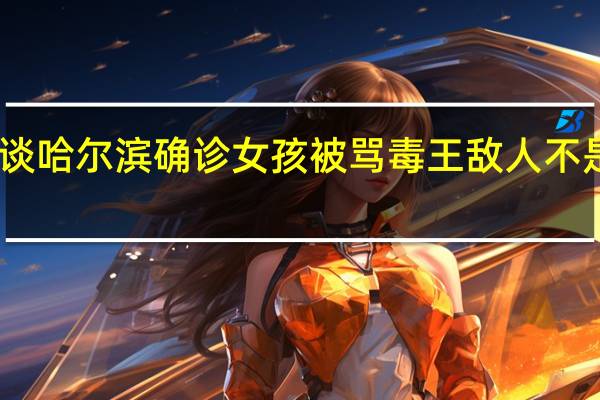 白岩松谈哈尔滨确诊女孩被骂毒王 敌人不是感染的同胞