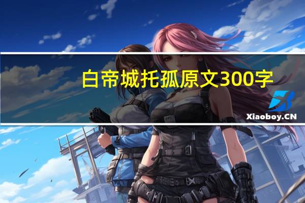 白帝城托孤原文300字（白帝城托孤原文）