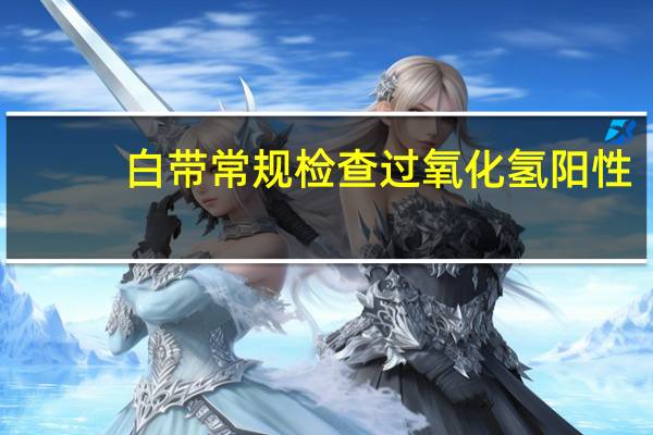 白带常规检查过氧化氢阳性(白带常规检查疼吗)