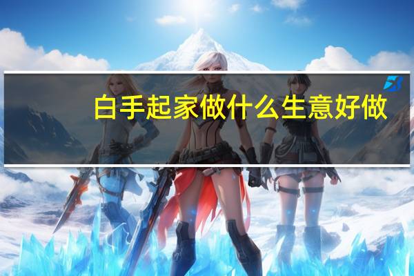 白手起家做什么生意好做（白手起家做什么生意好）