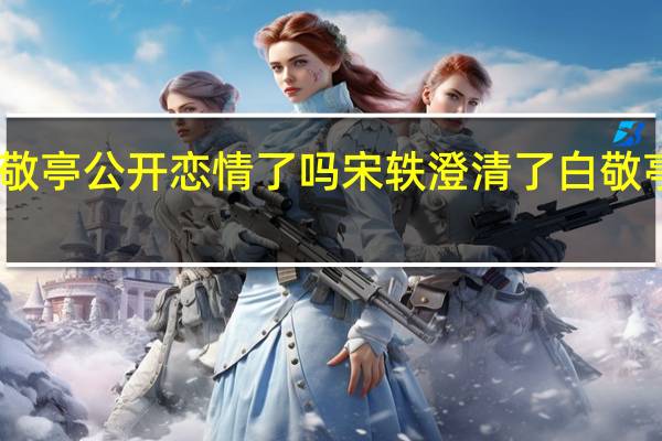 白敬亭公开恋情了吗 宋轶澄清了白敬亭的事情