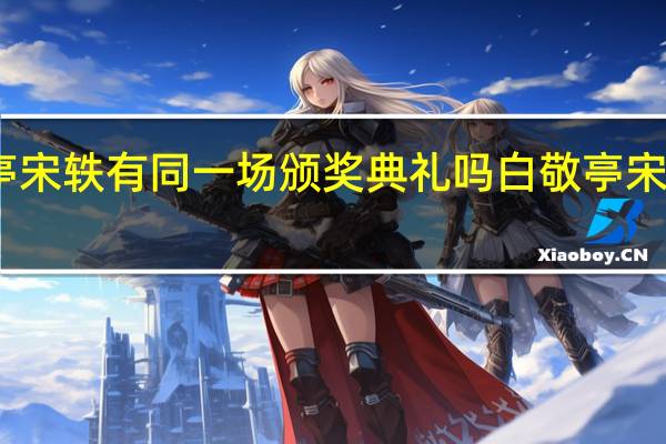 白敬亭宋轶有同一场颁奖典礼吗 白敬亭宋轶官宣了吗