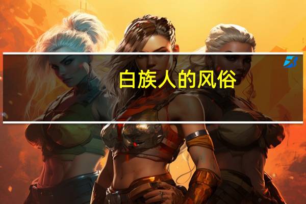 白族人的风俗（白族的风俗习惯）