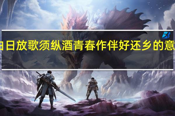 白日放歌须纵酒青春作伴好还乡的意思是什（白日放歌须纵酒青春作伴好还乡的意思）