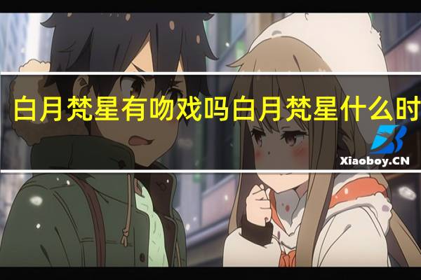 白月梵星有吻戏吗 白月梵星什么时候播