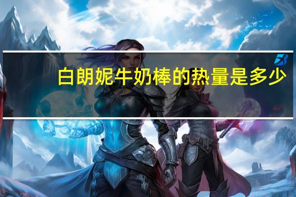 白朗妮 牛奶棒的热量是多少
