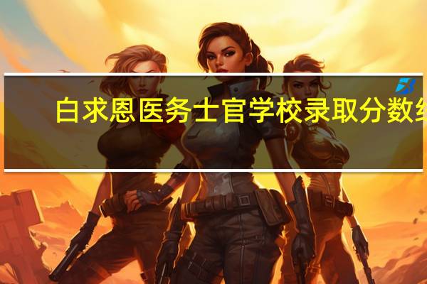 白求恩医务士官学校录取分数线（白求恩医务士官学校）