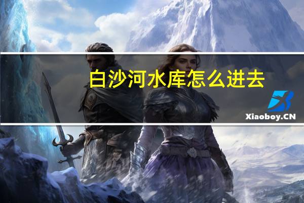 白沙河水库怎么进去
