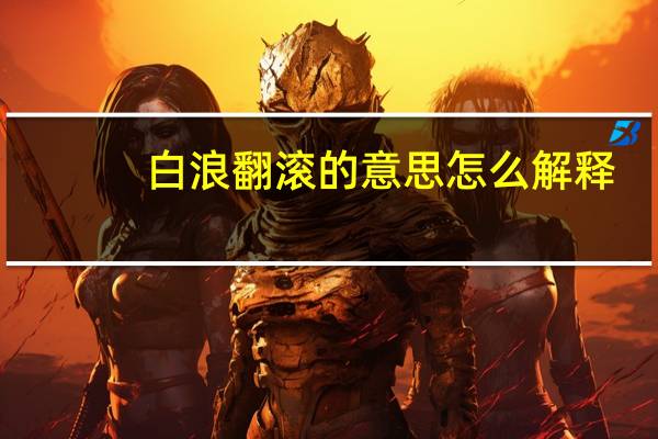 白浪翻滚的意思怎么解释（白浪翻滚的意思）