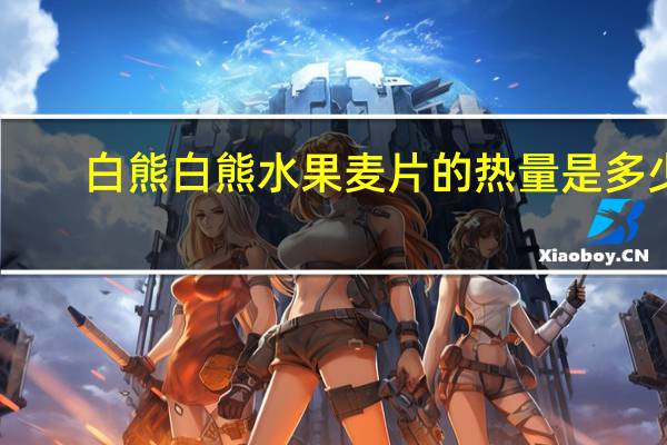 白熊 白熊水果麦片的热量是多少