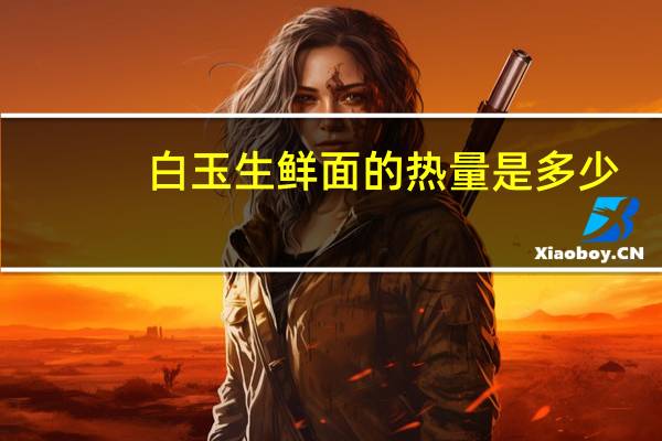 白玉 生鲜面的热量是多少