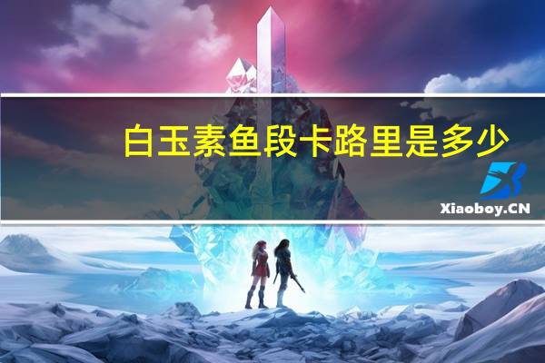 白玉 素鱼段卡路里是多少