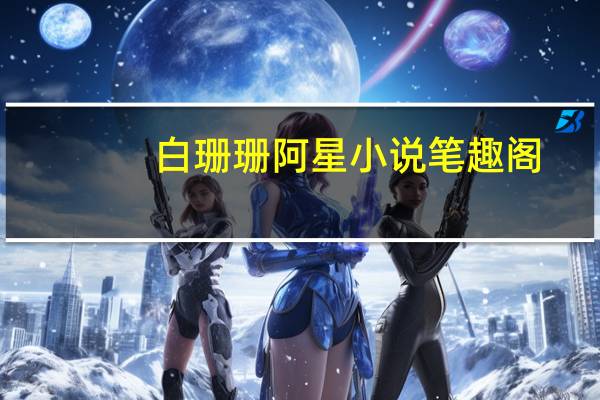 白珊珊阿星小说笔趣阁（白珊珊）