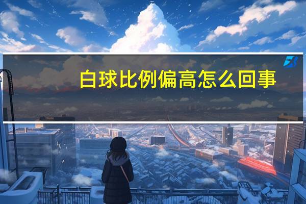 白球比例偏高怎么回事（白球比例偏高怎么回事）