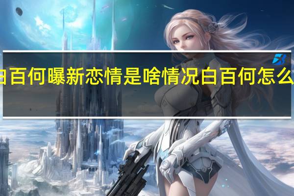 白百何曝新恋情是啥情况白百何怎么回应的