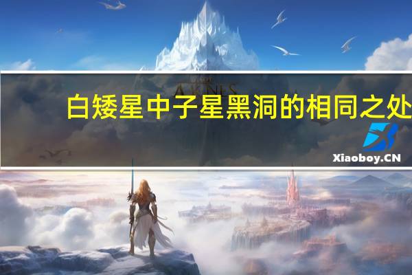 白矮星中子星黑洞的相同之处（白矮星中子星黑洞）