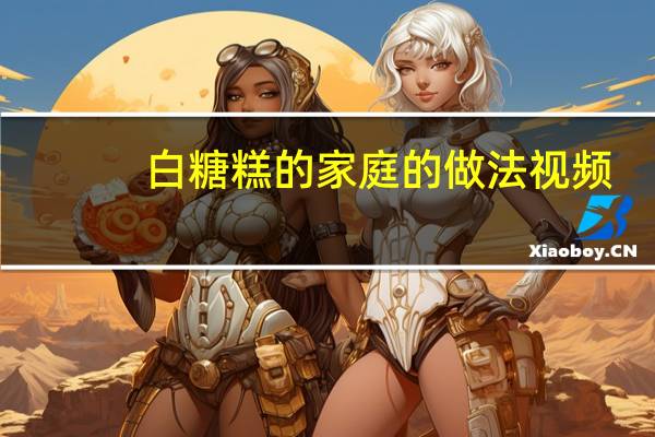 白糖糕的家庭的做法视频（白糖糕的家庭的做法）