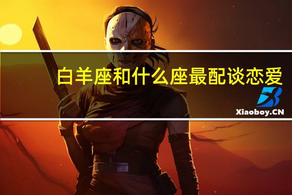 白羊座和什么座最配谈恋爱（白羊座和什么座最配）